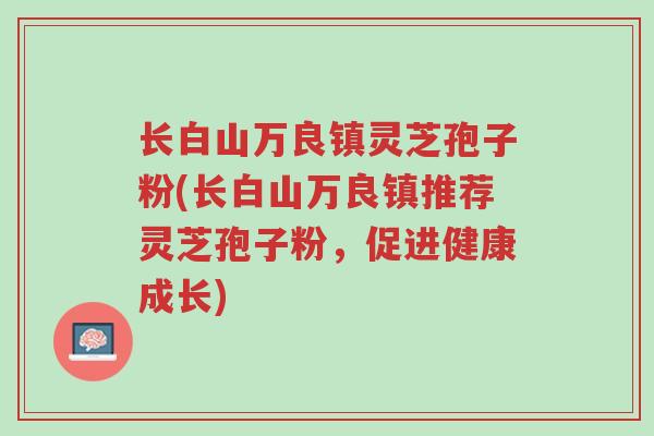长白山万良镇灵芝孢子粉(长白山万良镇推荐灵芝孢子粉，促进健康成长)-第1张图片-超越
