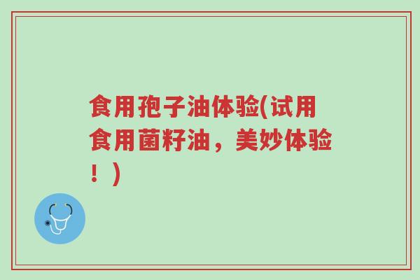 食用孢子油体验(试用食用菌籽油,美妙体验!)-第1张图片-超越 食用孢子油体验(试用食用菌籽油,美妙体验!)-第1张图片-超越