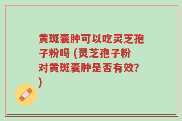 黄斑囊肿可以吃灵芝孢子粉吗 (灵芝孢子粉对黄斑囊肿是否有效?)-第1张图片-超越 黄斑囊肿可以吃灵芝孢子粉吗 (灵芝孢子粉对黄斑囊肿是否有效?)-第1张图片-超越