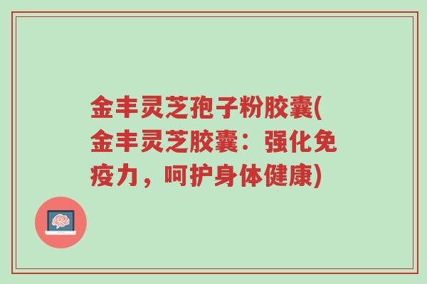 金丰灵芝孢子粉胶囊(金丰灵芝胶囊：强化免疫力，呵护身体健康)-第1张图片-超越