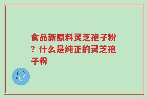 食品新原料灵芝孢子粉?什么是纯正的灵芝孢子粉-第1张图片-超越 食品新原料灵芝孢子粉?什么是纯正的灵芝孢子粉-第1张图片-超越