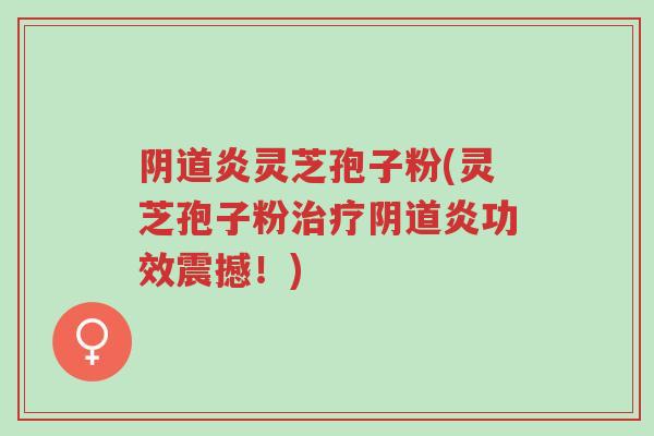 阴道炎灵芝孢子粉(灵芝孢子粉治疗阴道炎功效震撼!)-第1张图片-超越 阴道炎灵芝孢子粉(灵芝孢子粉治疗阴道炎功效震撼!)-第1张图片-超越