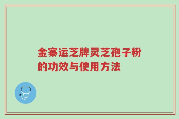 金寨运芝牌灵芝孢子粉的功效与使用方法-第1张图片-超越 金寨运芝牌灵芝孢子粉的功效与使用方法-第1张图片-超越