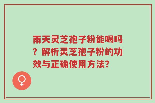 雨天灵芝孢子粉能喝吗?解析灵芝孢子粉的功效与正确使用方法?-第1张图片-超越 雨天灵芝孢子粉能喝吗?解析灵芝孢子粉的功效与正确使用方法?-第1张图片-超越