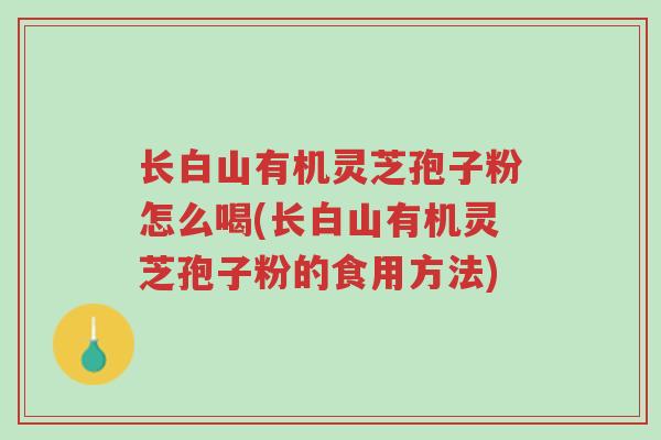 长白山有机灵芝孢子粉怎么喝(长白山有机灵芝孢子粉的食用方法)-第1张图片-超越 长白山有机灵芝孢子粉怎么喝(长白山有机灵芝孢子粉的食用方法)-第1张图片-超越