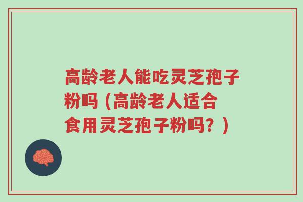 高龄老人能吃灵芝孢子粉吗 (高龄老人适合食用灵芝孢子粉吗?)-第1张图片-超越 高龄老人能吃灵芝孢子粉吗 (高龄老人适合食用灵芝孢子粉吗?)-第1张图片-超越