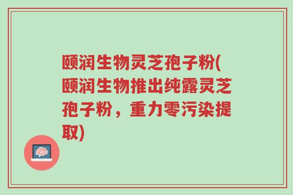 颐润生物灵芝孢子粉(颐润生物推出纯露灵芝孢子粉,重力零污染提取)-第1张图片-超越 颐润生物灵芝孢子粉(颐润生物推出纯露灵芝孢子粉,重力零污染提取)-第1张图片-超越