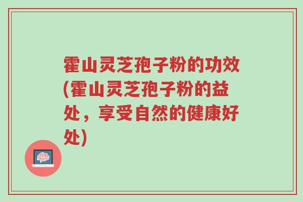 霍山灵芝孢子粉的功效(霍山灵芝孢子粉的益处,享受自然的健康好处)-第1张图片-超越 霍山灵芝孢子粉的功效(霍山灵芝孢子粉的益处,享受自然的健康好处)-第1张图片-超越