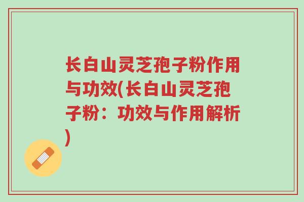长白山灵芝孢子粉作用与功效(长白山灵芝孢子粉:功效与作用解析)-第1张图片-超越 长白山灵芝孢子粉作用与功效(长白山灵芝孢子粉:功效与作用解析)-第1张图片-超越