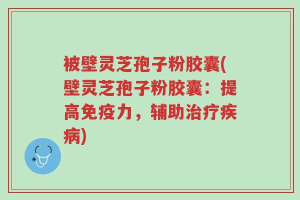 被壁灵芝孢子粉胶囊(壁灵芝孢子粉胶囊:提高免疫力,辅助治疗疾病)-第1张图片-超越 被壁灵芝孢子粉胶囊(壁灵芝孢子粉胶囊:提高免疫力,辅助治疗疾病)-第1张图片-超越