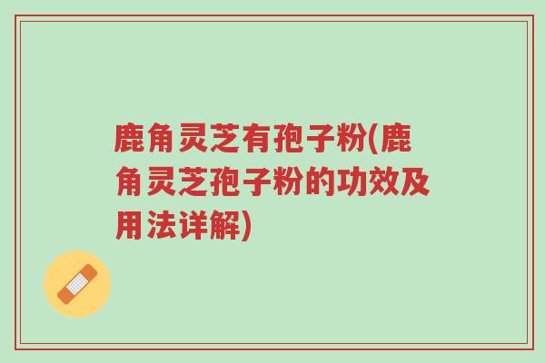 鹿角灵芝有孢子粉(鹿角灵芝孢子粉的功效及用法详解)-第1张图片-超越 鹿角灵芝有孢子粉(鹿角灵芝孢子粉的功效及用法详解)-第1张图片-超越