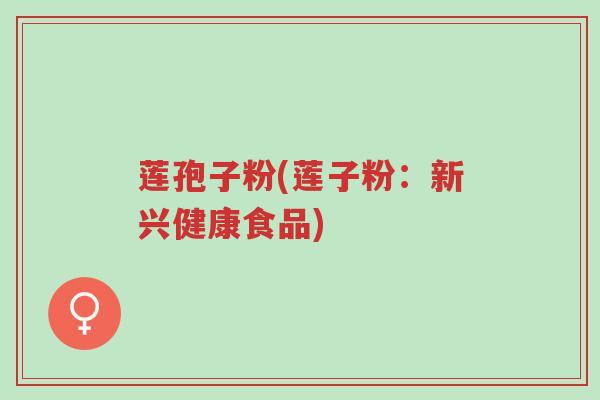 莲孢子粉(莲子粉:新兴健康食品)-第1张图片-超越 莲孢子粉(莲子粉:新兴健康食品)-第1张图片-超越
