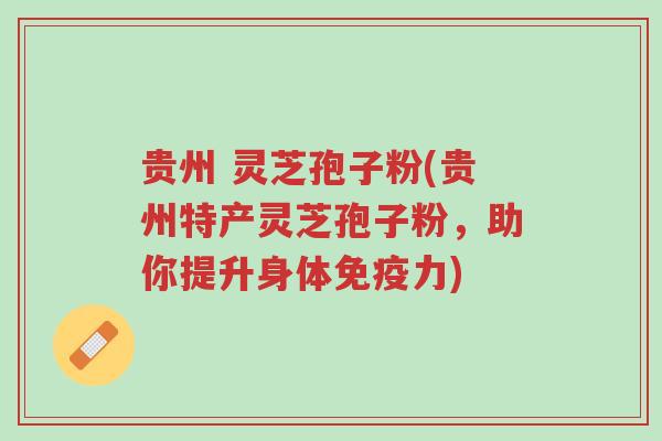 贵州 灵芝孢子粉(贵州特产灵芝孢子粉，助你提升身体免疫力)-第1张图片-超越
