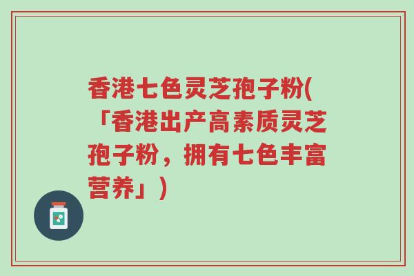香港七色灵芝孢子粉(「香港出产高素质灵芝孢子粉,拥有七色丰富营养」)-第1张图片-超越 香港七色灵芝孢子粉(「香港出产高素质灵芝孢子粉,拥有七色丰富营养」)-第1张图片-超越
