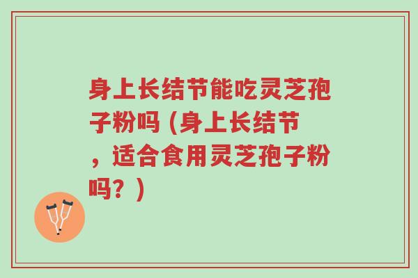 身上长结节能吃灵芝孢子粉吗 (身上长结节,适合食用灵芝孢子粉吗?)-第1张图片-超越 身上长结节能吃灵芝孢子粉吗 (身上长结节,适合食用灵芝孢子粉吗?)-第1张图片-超越