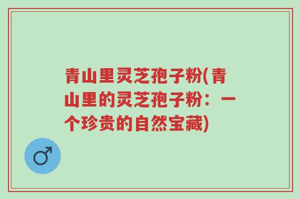 青山里灵芝孢子粉(青山里的灵芝孢子粉:一个珍贵的自然宝藏)-第1张图片-超越 青山里灵芝孢子粉(青山里的灵芝孢子粉:一个珍贵的自然宝藏)-第1张图片-超越