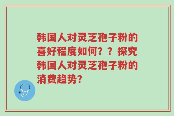 韩国人对灵芝孢子粉的喜好程度如何??探究韩国人对灵芝孢子粉的消费趋势?-第1张图片-超越 韩国人对灵芝孢子粉的喜好程度如何??探究韩国人对灵芝孢子粉的消费趋势?-第1张图片-超越