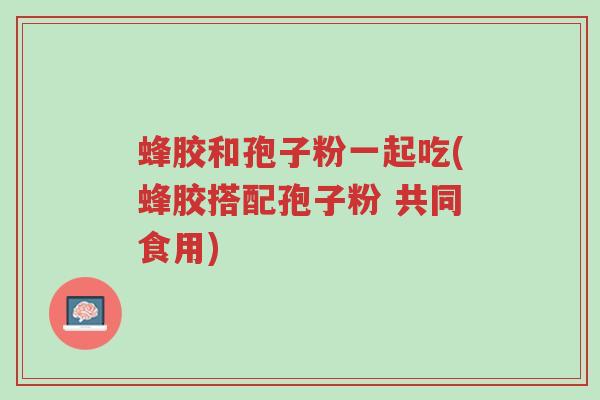 蜂胶和孢子粉一起吃(蜂胶搭配孢子粉 共同食用)-第1张图片-超越 蜂胶和孢子粉一起吃(蜂胶搭配孢子粉 共同食用)-第1张图片-超越
