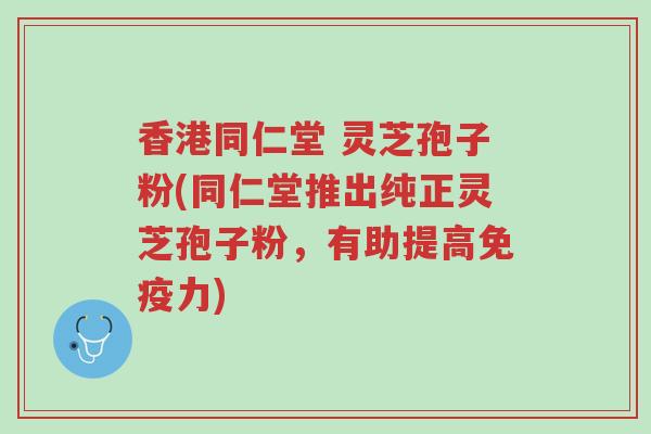香港同仁堂 灵芝孢子粉(同仁堂推出纯正灵芝孢子粉,有助提高免疫力)-第1张图片-超越 香港同仁堂 灵芝孢子粉(同仁堂推出纯正灵芝孢子粉,有助提高免疫力)-第1张图片-超越