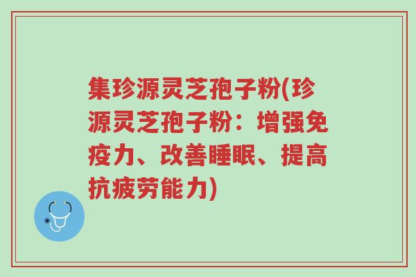 集珍源灵芝孢子粉(珍源灵芝孢子粉:增强免疫力、改善睡眠、提高抗疲劳能力)-第1张图片-超越 集珍源灵芝孢子粉(珍源灵芝孢子粉:增强免疫力、改善睡眠、提高抗疲劳能力)-第1张图片-超越