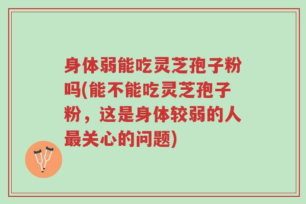 身体弱能吃灵芝孢子粉吗(能不能吃灵芝孢子粉,这是身体较弱的人最关心的问题)-第1张图片-超越 身体弱能吃灵芝孢子粉吗(能不能吃灵芝孢子粉,这是身体较弱的人最关心的问题)-第1张图片-超越