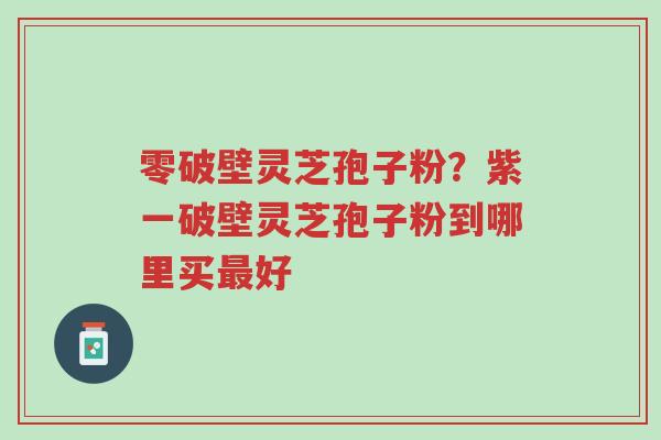 零破壁灵芝孢子粉？紫一破壁灵芝孢子粉到哪里买最好-第1张图片-超越