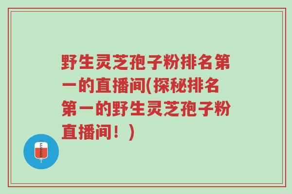 野生灵芝孢子粉排名第一的直播间(探秘排名第一的野生灵芝孢子粉直播间!)-第1张图片-超越 野生灵芝孢子粉排名第一的直播间(探秘排名第一的野生灵芝孢子粉直播间!)-第1张图片-超越