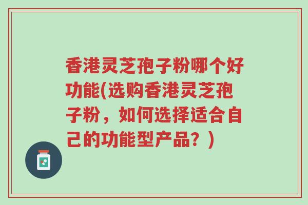 香港灵芝孢子粉哪个好功能(选购香港灵芝孢子粉,如何选择适合自己的功能型产品?)-第1张图片-超越 香港灵芝孢子粉哪个好功能(选购香港灵芝孢子粉,如何选择适合自己的功能型产品?)-第1张图片-超越