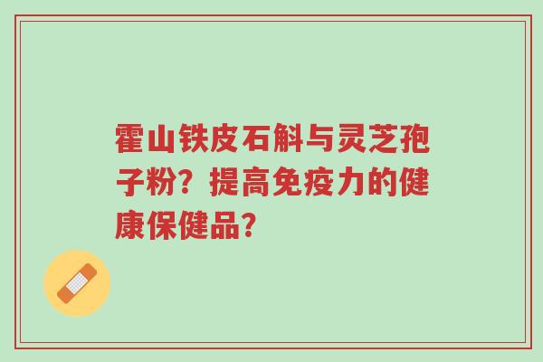 霍山铁皮石斛与灵芝孢子粉?提高免疫力的健康保健品?-第1张图片-超越 霍山铁皮石斛与灵芝孢子粉?提高免疫力的健康保健品?-第1张图片-超越
