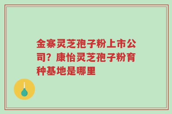 金寨灵芝孢子粉上市公司?康怡灵芝孢子粉育种基地是哪里-第1张图片-超越 金寨灵芝孢子粉上市公司?康怡灵芝孢子粉育种基地是哪里-第1张图片-超越