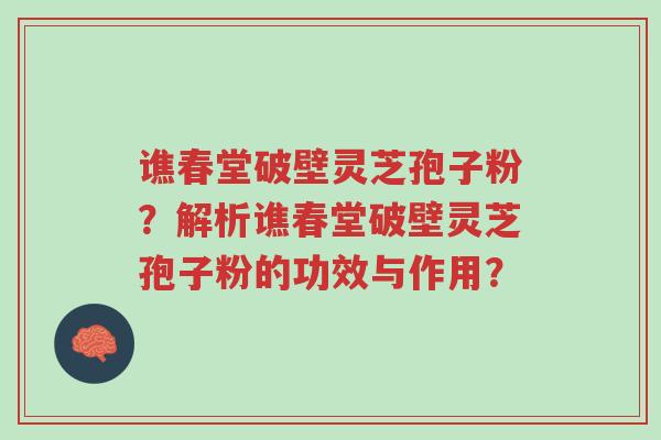 谯春堂破壁灵芝孢子粉?解析谯春堂破壁灵芝孢子粉的功效与作用?-第1张图片-超越 谯春堂破壁灵芝孢子粉?解析谯春堂破壁灵芝孢子粉的功效与作用?-第1张图片-超越