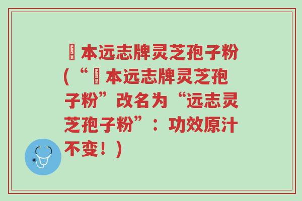 蕰本远志牌灵芝孢子粉(“蕰本远志牌灵芝孢子粉”改名为“远志灵芝孢子粉”:功效原汁不变!)-第1张图片-超越 蕰本远志牌灵芝孢子粉(“蕰本远志牌灵芝孢子粉”改名为“远志灵芝孢子粉”:功效原汁不变!)-第1张图片-超越
