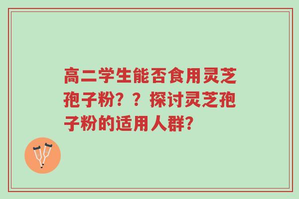 高二学生能否食用灵芝孢子粉??探讨灵芝孢子粉的适用人群?-第1张图片-超越 高二学生能否食用灵芝孢子粉??探讨灵芝孢子粉的适用人群?-第1张图片-超越