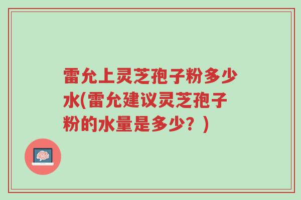 雷允上灵芝孢子粉多少水(雷允建议灵芝孢子粉的水量是多少?)-第1张图片-超越 雷允上灵芝孢子粉多少水(雷允建议灵芝孢子粉的水量是多少?)-第1张图片-超越