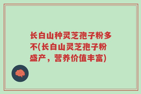 长白山种灵芝孢子粉多不(长白山灵芝孢子粉盛产，营养价值丰富)-第1张图片-超越