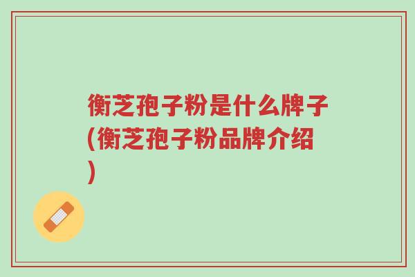 衡芝孢子粉是什么牌子(衡芝孢子粉品牌介绍)-第1张图片-超越 衡芝孢子粉是什么牌子(衡芝孢子粉品牌介绍)-第1张图片-超越