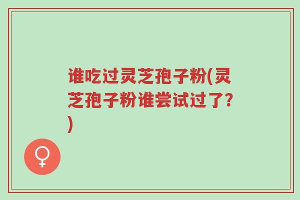 谁吃过灵芝孢子粉(灵芝孢子粉谁尝试过了?)-第1张图片-超越 谁吃过灵芝孢子粉(灵芝孢子粉谁尝试过了?)-第1张图片-超越