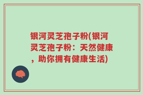 银河灵芝孢子粉(银河灵芝孢子粉：天然健康，助你拥有健康生活)-第1张图片-超越
