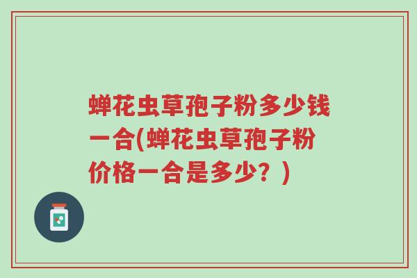 蝉花虫草孢子粉多少钱一合(蝉花虫草孢子粉价格一合是多少?)-第1张图片-超越 蝉花虫草孢子粉多少钱一合(蝉花虫草孢子粉价格一合是多少?)-第1张图片-超越