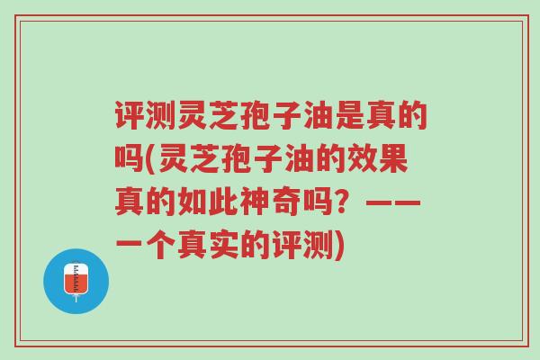 评测灵芝孢子油是真的吗(灵芝孢子油的效果真的如此神奇吗?——一个真实的评测)-第1张图片-超越 评测灵芝孢子油是真的吗(灵芝孢子油的效果真的如此神奇吗?——一个真实的评测)-第1张图片-超越