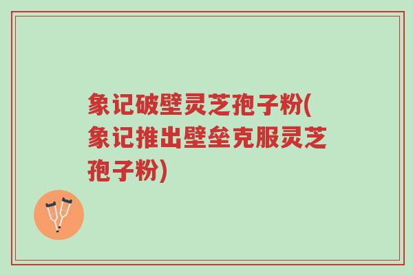 象记破壁灵芝孢子粉(象记推出壁垒克服灵芝孢子粉)-第1张图片-超越 象记破壁灵芝孢子粉(象记推出壁垒克服灵芝孢子粉)-第1张图片-超越