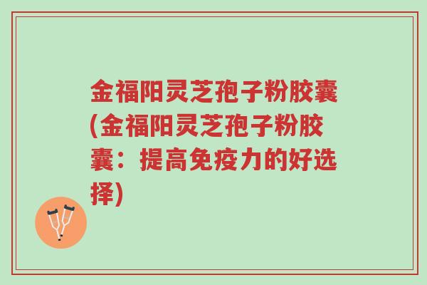 金福阳灵芝孢子粉胶囊(金福阳灵芝孢子粉胶囊：提高免疫力的好选择)-第1张图片-超越