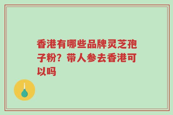 香港有哪些品牌灵芝孢子粉?带人参去香港可以吗-第1张图片-超越 香港有哪些品牌灵芝孢子粉?带人参去香港可以吗-第1张图片-超越