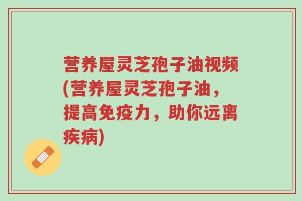 营养屋灵芝孢子油视频(营养屋灵芝孢子油,提高免疫力,助你远离疾病)-第1张图片-超越 营养屋灵芝孢子油视频(营养屋灵芝孢子油,提高免疫力,助你远离疾病)-第1张图片-超越