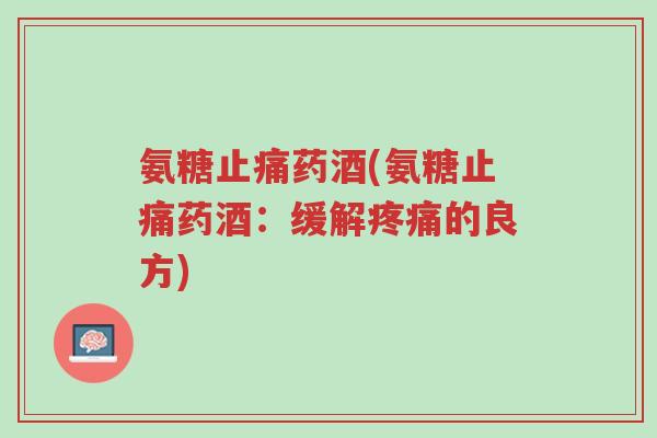 氨糖止痛药酒(氨糖止痛药酒:缓解疼痛的良方)-第1张图片-超越 氨糖止痛药酒(氨糖止痛药酒:缓解疼痛的良方)-第1张图片-超越