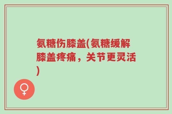 氨糖伤膝盖(氨糖缓解膝盖疼痛,关节更灵活)-第1张图片-超越 氨糖伤膝盖(氨糖缓解膝盖疼痛,关节更灵活)-第1张图片-超越