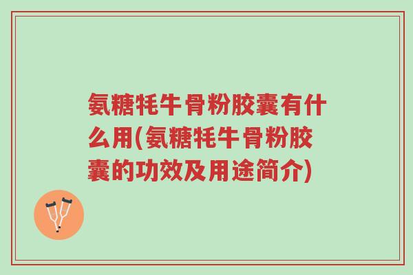 氨糖牦牛骨粉胶囊有什么用(氨糖牦牛骨粉胶囊的功效及用途简介)-第1张图片-超越 氨糖牦牛骨粉胶囊有什么用(氨糖牦牛骨粉胶囊的功效及用途简介)-第1张图片-超越