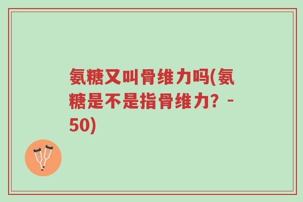 氨糖又叫骨维力吗(氨糖是不是指骨维力?-50)-第1张图片-超越 氨糖又叫骨维力吗(氨糖是不是指骨维力?-50)-第1张图片-超越