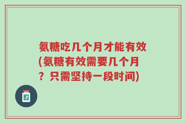 氨糖吃几个月才能有效(氨糖有效需要几个月?只需坚持一段时间)-第1张图片-超越 氨糖吃几个月才能有效(氨糖有效需要几个月?只需坚持一段时间)-第1张图片-超越