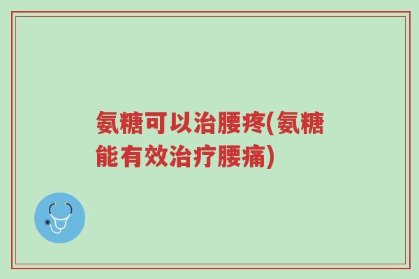 氨糖可以治腰疼(氨糖能有效治疗腰痛)-第1张图片-超越 氨糖可以治腰疼(氨糖能有效治疗腰痛)-第1张图片-超越